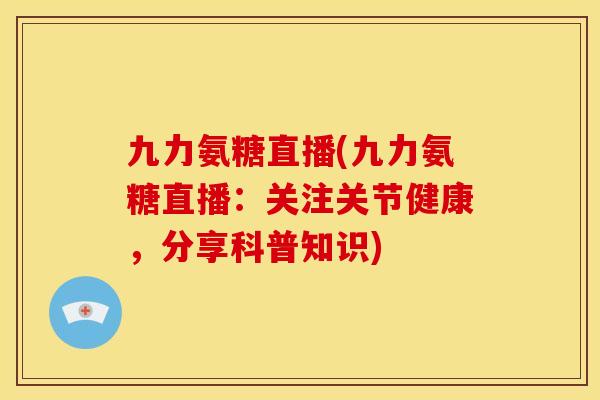 九力氨糖直播(九力氨糖直播：关注关节健康，分享科普知识)