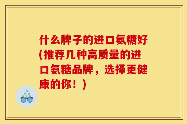 什么牌子的进口氨糖好(推荐几种高质量的进口氨糖品牌，选择更健康的你！)