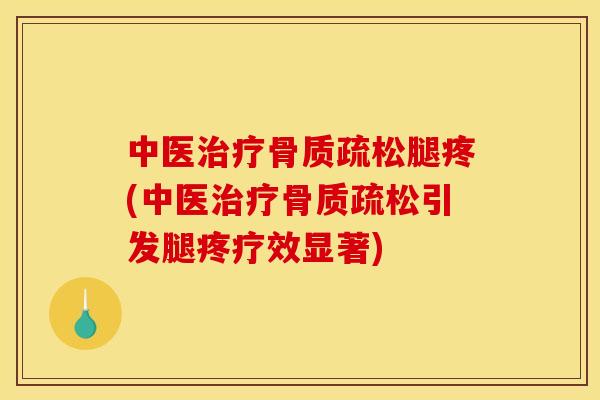 中医治疗骨质疏松腿疼(中医治疗骨质疏松引发腿疼疗效显著)