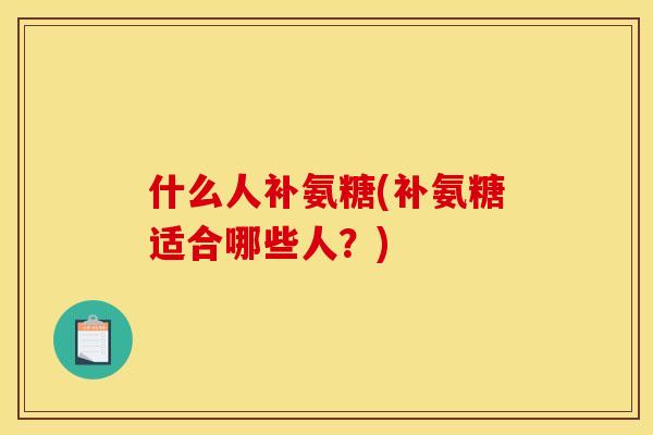 什么人补氨糖(补氨糖适合哪些人？)