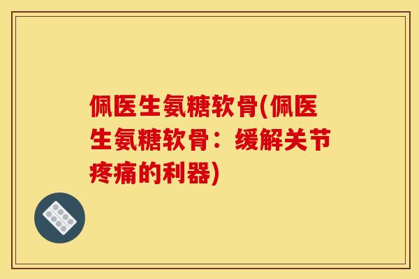 佩医生氨糖软骨(佩医生氨糖软骨：缓解关节疼痛的利器)