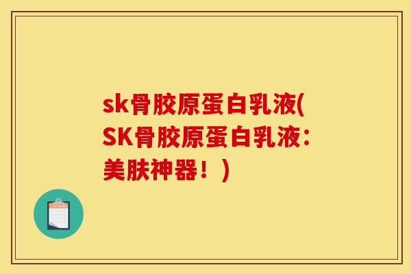 sk骨胶原蛋白乳液(SK骨胶原蛋白乳液：美肤神器！)