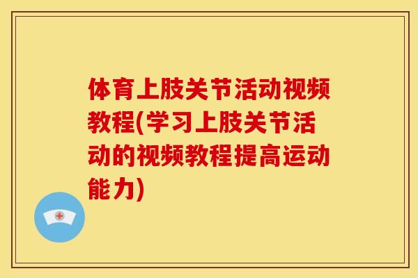 体育上肢关节活动视频教程(学习上肢关节活动的视频教程提高运动能力)