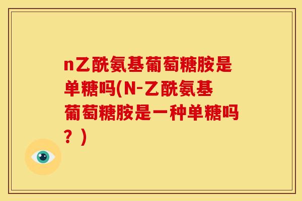 n乙酰氨基葡萄糖胺是单糖吗(N-乙酰氨基葡萄糖胺是一种单糖吗？)