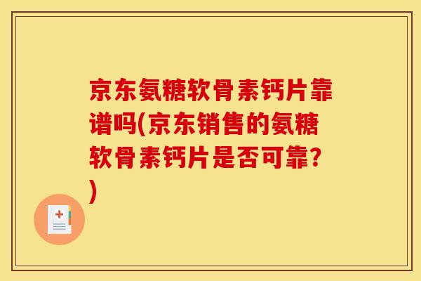 京东氨糖软骨素钙片靠谱吗(京东销售的氨糖软骨素钙片是否可靠？)