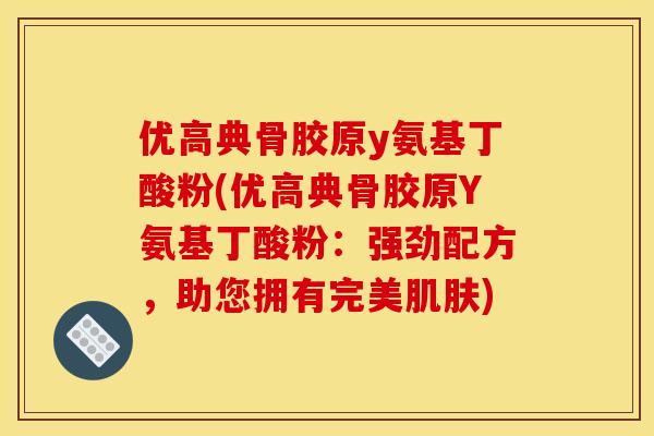 优高典骨胶原y氨基丁酸粉(优高典骨胶原Y氨基丁酸粉：强劲配方，助您拥有完美肌肤)