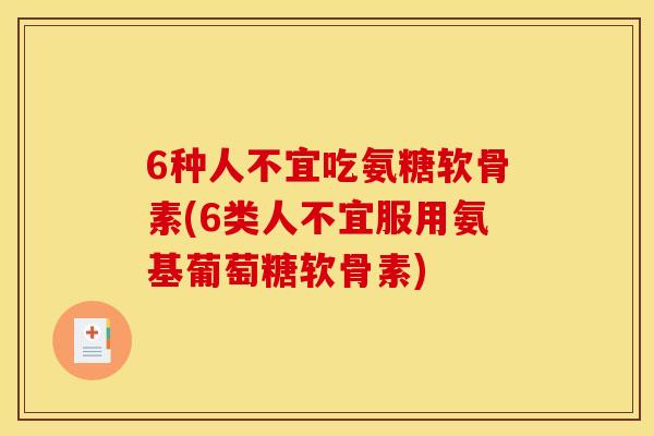 6种人不宜吃氨糖软骨素(6类人不宜服用氨基葡萄糖软骨素)