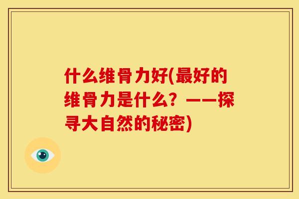 什么维骨力好(最好的维骨力是什么？——探寻大自然的秘密)