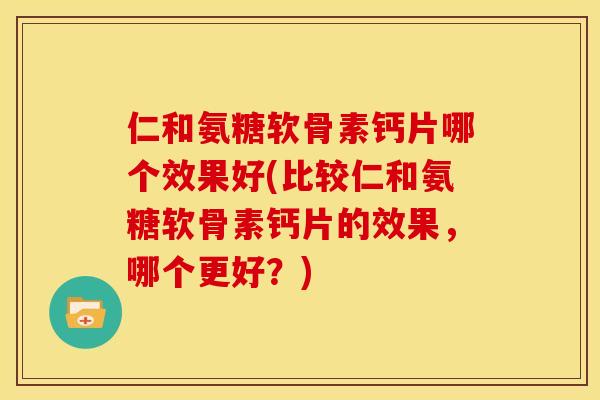 仁和氨糖软骨素钙片哪个效果好(比较仁和氨糖软骨素钙片的效果，哪个更好？)