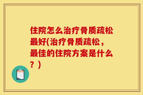 住院怎么治疗骨质疏松最好(治疗骨质疏松，最佳的住院方案是什么？)