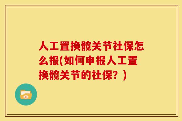 人工置换髋关节社保怎么报(如何申报人工置换髋关节的社保？)