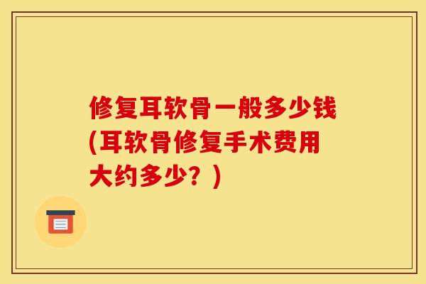 修复耳软骨一般多少钱(耳软骨修复手术费用大约多少？)