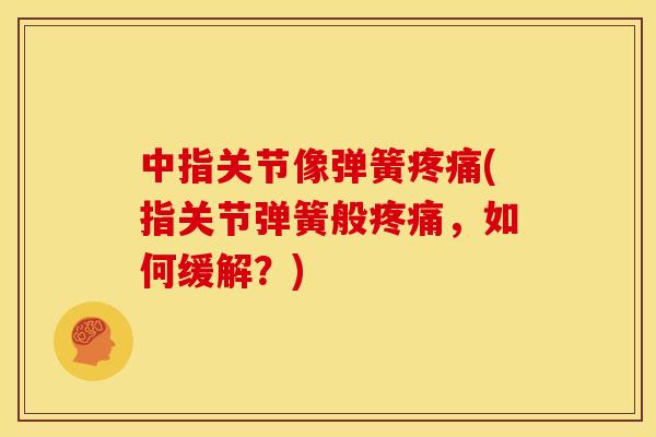 中指关节像弹簧疼痛(指关节弹簧般疼痛，如何缓解？)