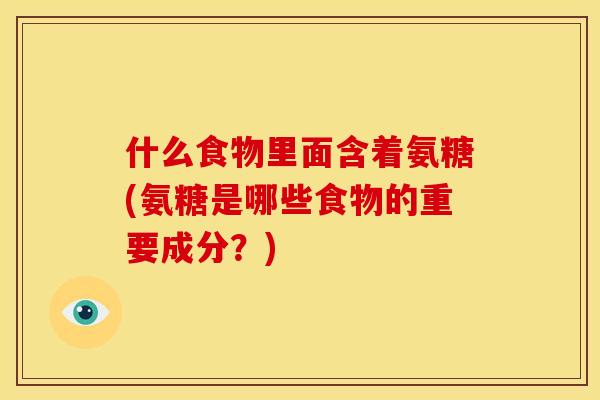 什么食物里面含着氨糖(氨糖是哪些食物的重要成分？)