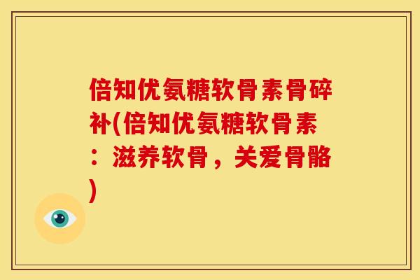 倍知优氨糖软骨素骨碎补(倍知优氨糖软骨素：滋养软骨，关爱骨骼)