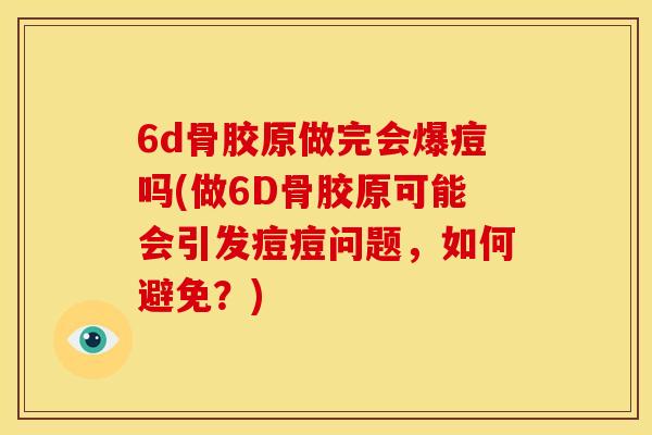 6d骨胶原做完会爆痘吗(做6D骨胶原可能会引发痘痘问题，如何避免？)
