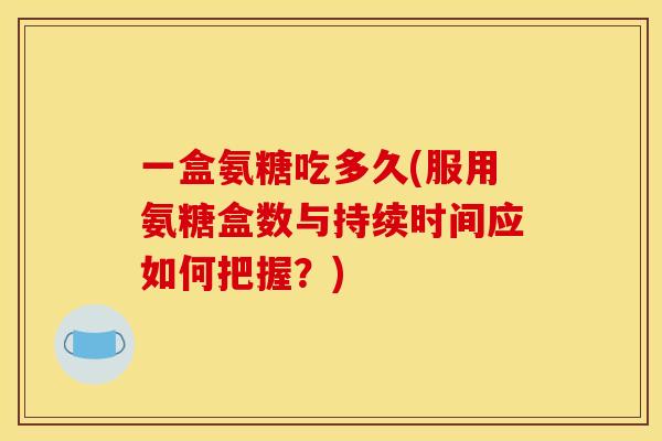 一盒氨糖吃多久(服用氨糖盒数与持续时间应如何把握？)