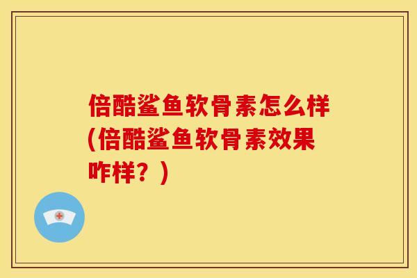 倍酷鲨鱼软骨素怎么样(倍酷鲨鱼软骨素效果咋样？)