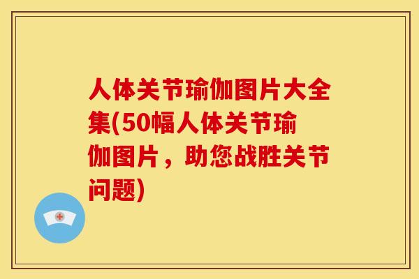人体关节瑜伽图片大全集(50幅人体关节瑜伽图片，助您战胜关节问题)