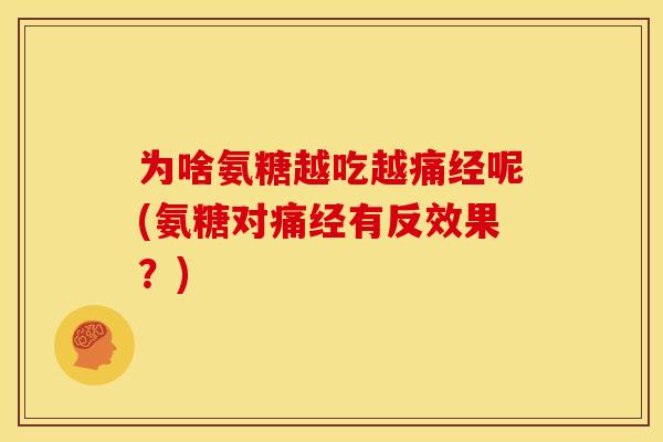 为啥氨糖越吃越痛经呢(氨糖对痛经有反效果？)