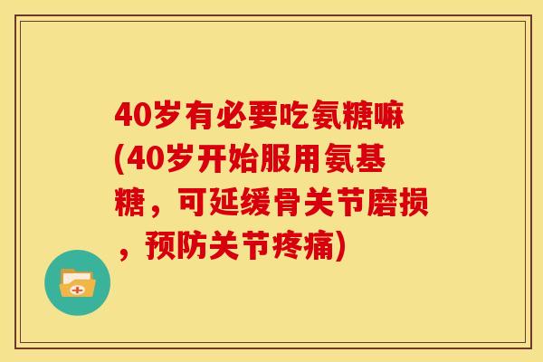 40岁有必要吃氨糖嘛(40岁开始服用氨基糖，可延缓骨关节磨损，预防关节疼痛)