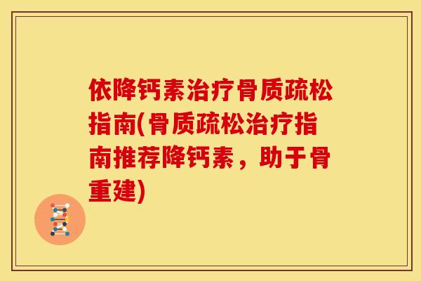 依降钙素治疗骨质疏松指南(骨质疏松治疗指南推荐降钙素，助于骨重建)