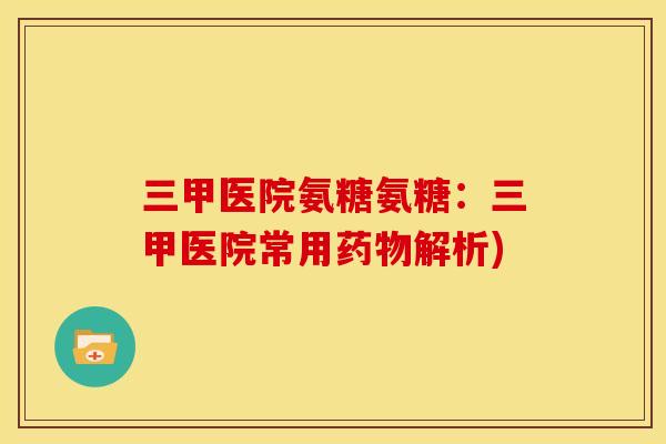 三甲医院氨糖氨糖：三甲医院常用药物解析)