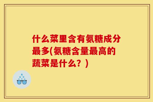 什么菜里含有氨糖成分最多(氨糖含量最高的蔬菜是什么？)