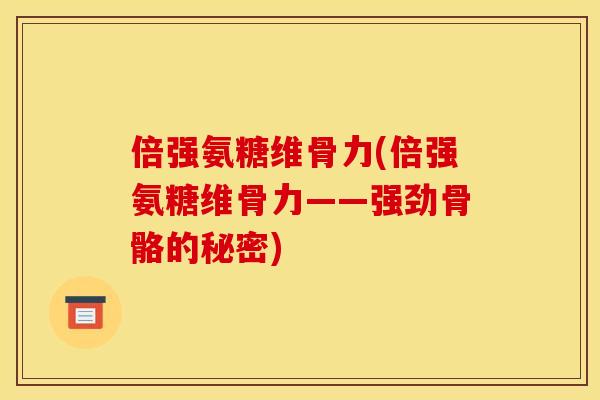 倍强氨糖维骨力(倍强氨糖维骨力——强劲骨骼的秘密)