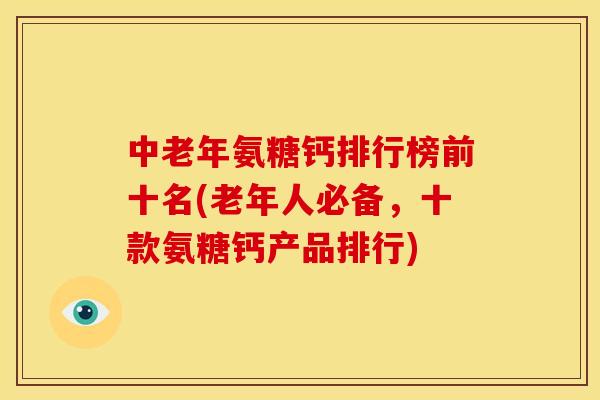 中老年氨糖钙排行榜前十名(老年人必备，十款氨糖钙产品排行)
