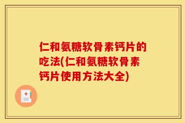 仁和氨糖软骨素钙片的吃法(仁和氨糖软骨素钙片使用方法大全)