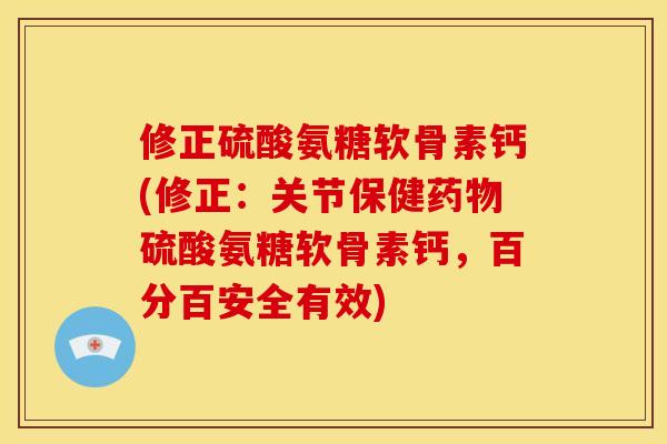 修正硫酸氨糖软骨素钙(修正：关节保健药物硫酸氨糖软骨素钙，百分百安全有效)