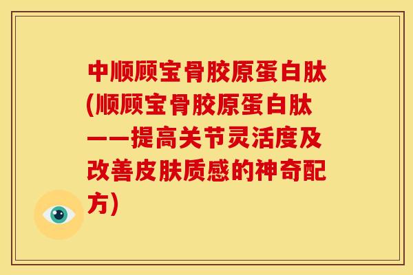 中顺顾宝骨胶原蛋白肽(顺顾宝骨胶原蛋白肽——提高关节灵活度及改善皮肤质感的神奇配方)