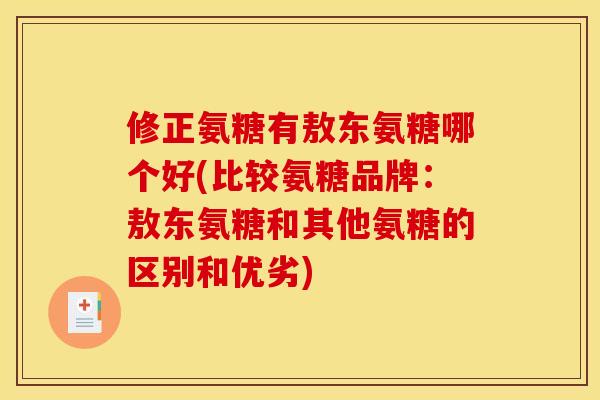 修正氨糖有敖东氨糖哪个好(比较氨糖品牌：敖东氨糖和其他氨糖的区别和优劣)