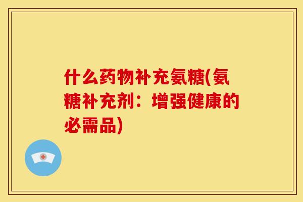 什么药物补充氨糖(氨糖补充剂：增强健康的必需品)