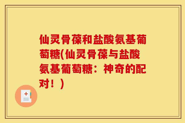 仙灵骨葆和盐酸氨基葡萄糖(仙灵骨葆与盐酸氨基葡萄糖：神奇的配对！)