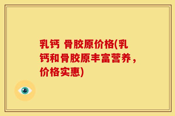 乳钙 骨胶原价格(乳钙和骨胶原丰富营养，价格实惠)