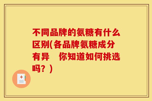 不同品牌的氨糖有什么区别(各品牌氨糖成分有异　你知道如何挑选吗？)