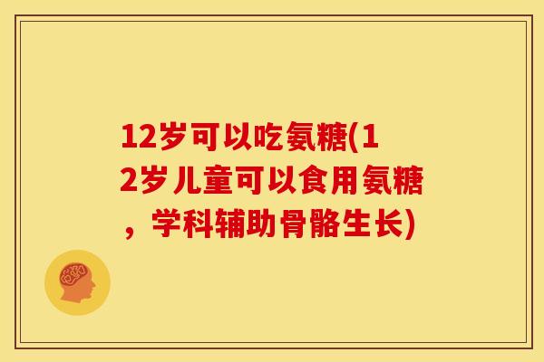 12岁可以吃氨糖(12岁儿童可以食用氨糖，学科辅助骨骼生长)