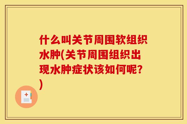 什么叫关节周围软组织水肿(关节周围组织出现水肿症状该如何呢？)