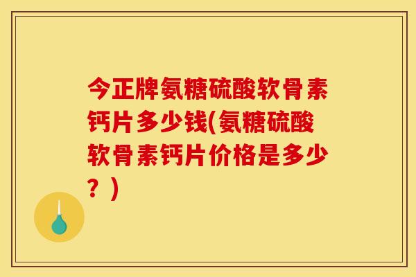 今正牌氨糖硫酸软骨素钙片多少钱(氨糖硫酸软骨素钙片价格是多少？)