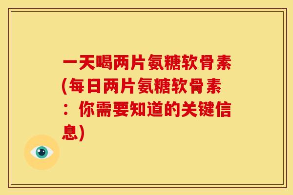 一天喝两片氨糖软骨素(每日两片氨糖软骨素：你需要知道的关键信息)