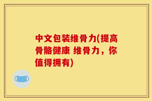 中文包装维骨力(提高骨骼健康 维骨力，你值得拥有)