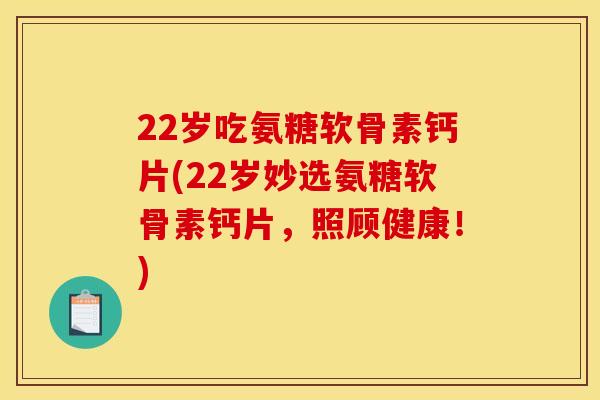 22岁吃氨糖软骨素钙片(22岁妙选氨糖软骨素钙片，照顾健康！)