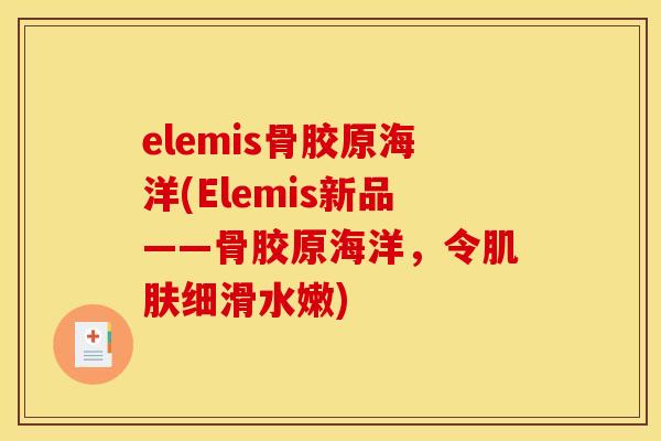 elemis骨胶原海洋(Elemis新品——骨胶原海洋，令肌肤细滑水嫩)
