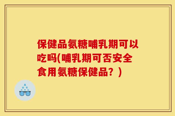保健品氨糖哺乳期可以吃吗(哺乳期可否安全食用氨糖保健品？)