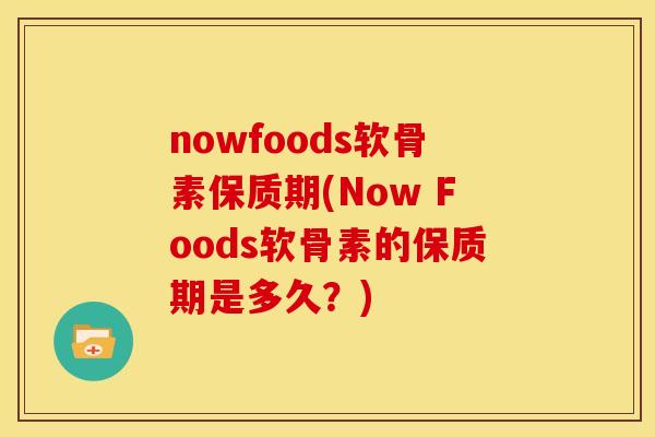 nowfoods软骨素保质期(Now Foods软骨素的保质期是多久？)