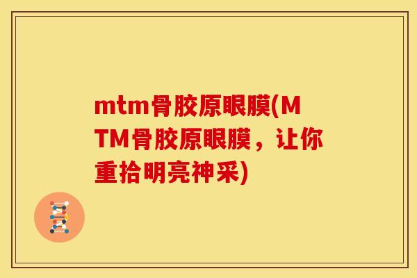 mtm骨胶原眼膜(MTM骨胶原眼膜，让你重拾明亮神采)