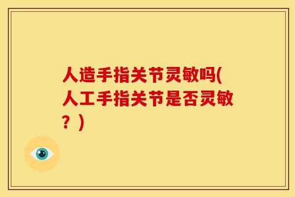 人造手指关节灵敏吗(人工手指关节是否灵敏？)