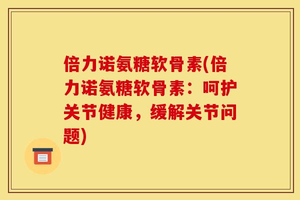 倍力诺氨糖软骨素(倍力诺氨糖软骨素：呵护关节健康，缓解关节问题)